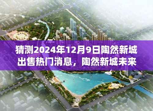 陶然新城未来交易前景揭秘,热门消息背后的真相与洞察,预测2024年12月9日出售趋势分析