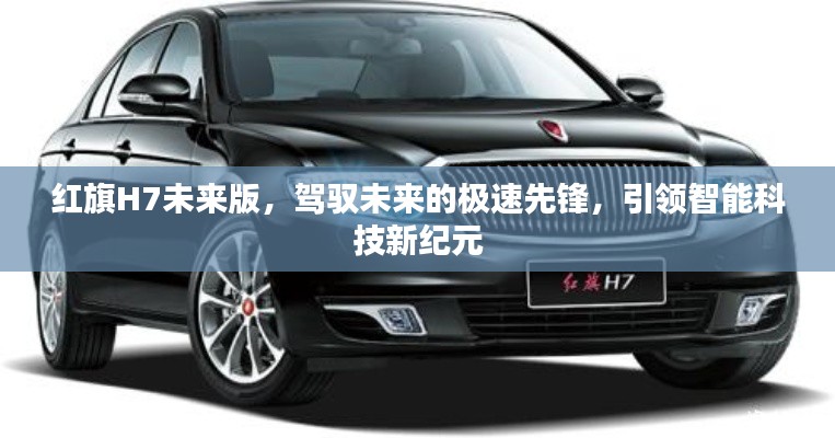 红旗H7未来版,智能科技新纪元的极速先锋引领者
