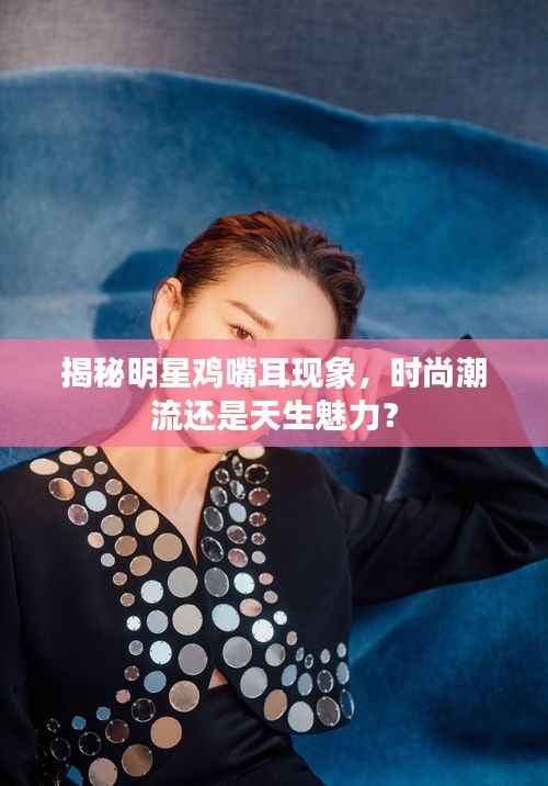 揭秘明星鸡嘴耳现象,时尚潮流还是天生魅力?