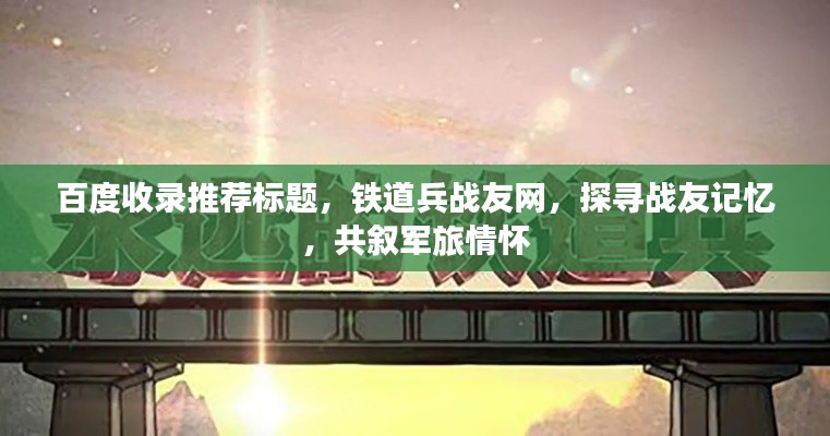 百度收录推荐标题,铁道兵战友网,探寻战友记忆,共叙军旅情怀