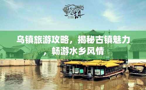 乌镇旅游攻略,揭秘古镇魅力,畅游水乡风情