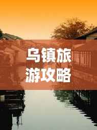 乌镇旅游攻略,揭秘古镇魅力,畅游水乡风情