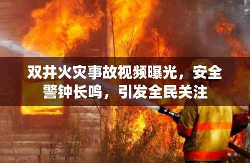 双井火灾事故视频曝光,安全警钟长鸣,引发全民关注