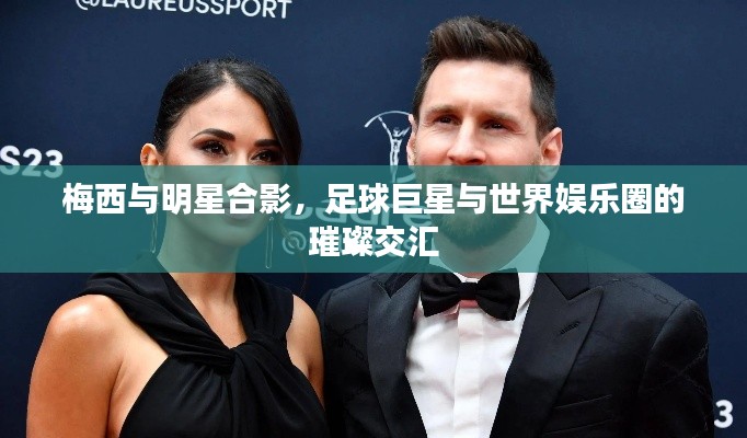 梅西与明星合影,足球巨星与世界娱乐圈的璀璨交汇