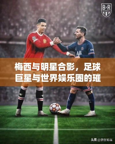 梅西与明星合影,足球巨星与世界娱乐圈的璀璨交汇