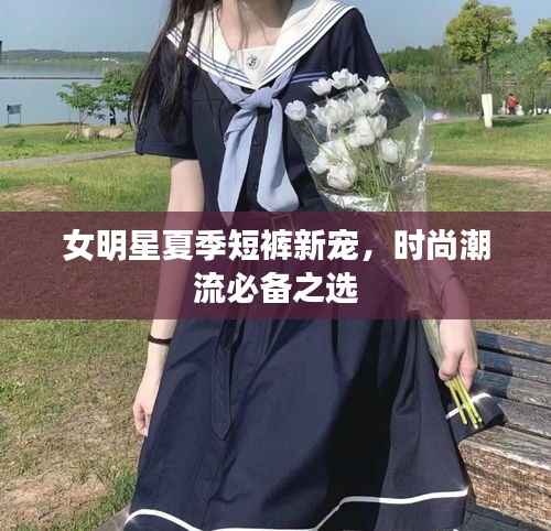 女明星夏季短裤新宠,时尚潮流必备之选