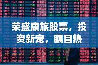 荣盛康旅股票,投资新宠,瞩目热点!