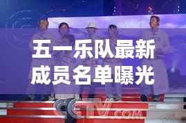 五一乐队最新成员名单曝光,惊喜不断,不容错过!