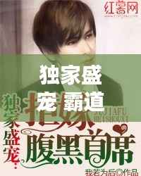 独家盛宠 霸道青梅,独家盛宠霸道总裁a爆了