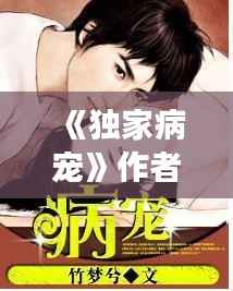 《独家病宠》作者,独家病宠小说全文免费阅读