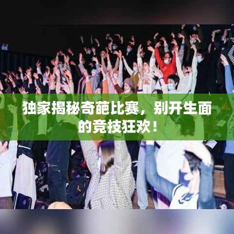独家揭秘奇葩比赛,别开生面的竞技狂欢!